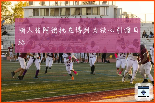 湖人将阿德托昆博列为核心引援目标