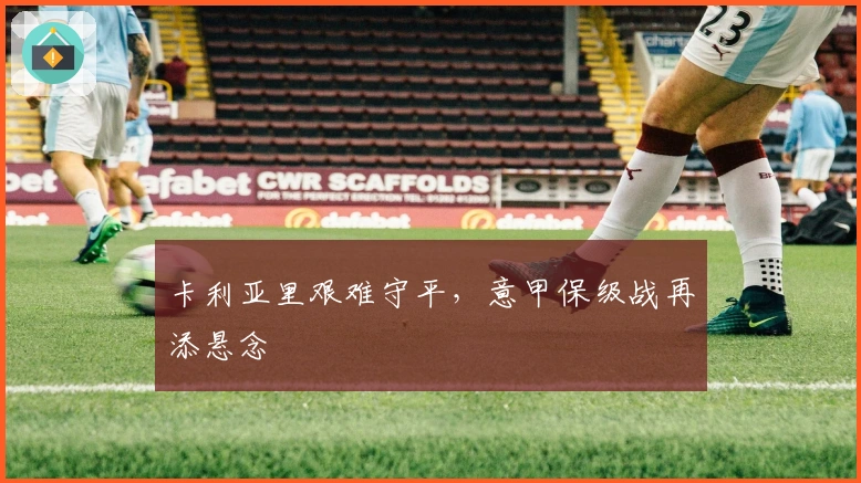 卡利亚里艰难守平，意甲保级战再添悬念