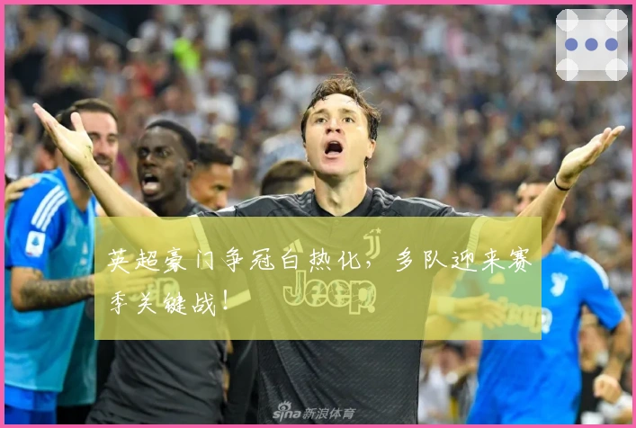 英超豪门争冠白热化，多队迎来赛季关键战！