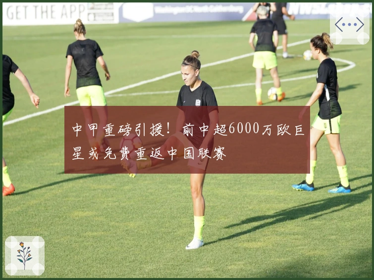 中甲重磅引援！前中超6000万欧巨星或免费重返中国联赛