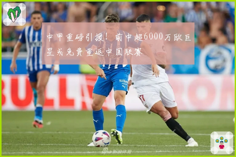 中甲重磅引援！前中超6000万欧巨星或免费重返中国联赛