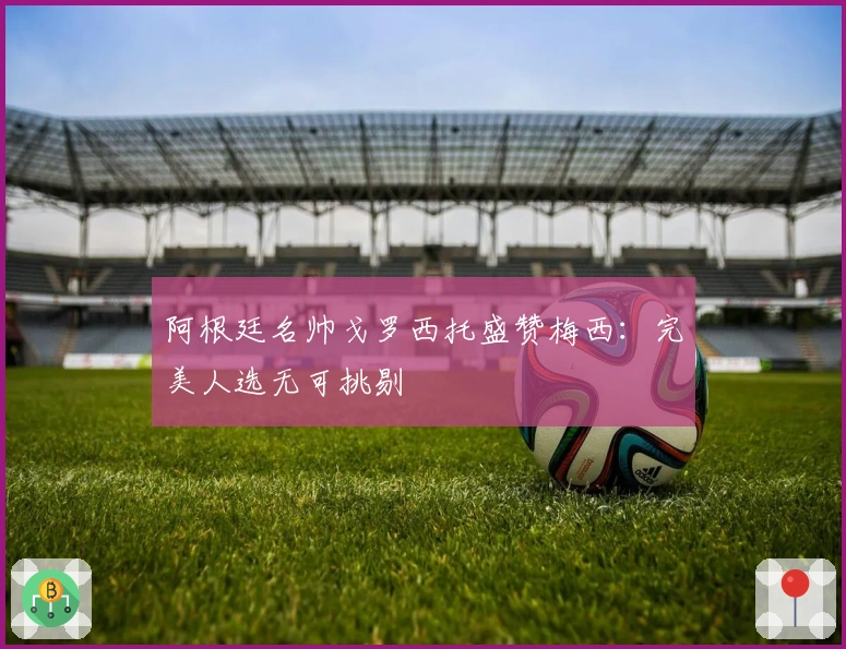 阿根廷名帅戈罗西托盛赞梅西：完美人选无可挑剔