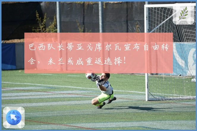 巴西队长蒂亚戈席尔瓦宣布自由转会，米兰或成重返选择！