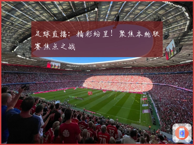 足球直播：精彩纷呈！聚焦本轮联赛焦点之战