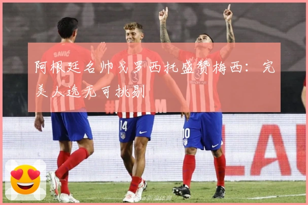 阿根廷名帅戈罗西托盛赞梅西：完美人选无可挑剔