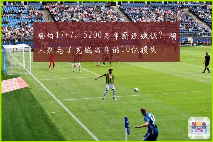 场均17+7，5200万年薪还嫌低？湖人别忘了克城当年的10亿损失