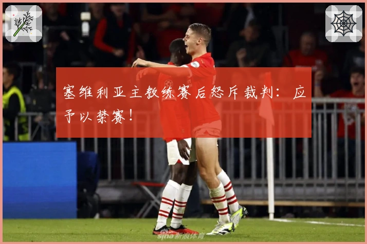 塞维利亚主教练赛后怒斥裁判：应予以禁赛！